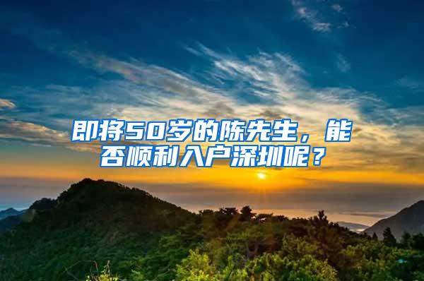 即将50岁的陈先生，能否顺利入户深圳呢？