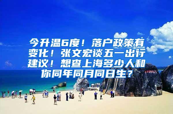 今升温6度！落户政策有变化！张文宏谈五一出行建议！想查上海多少人和你同年同月同日生？