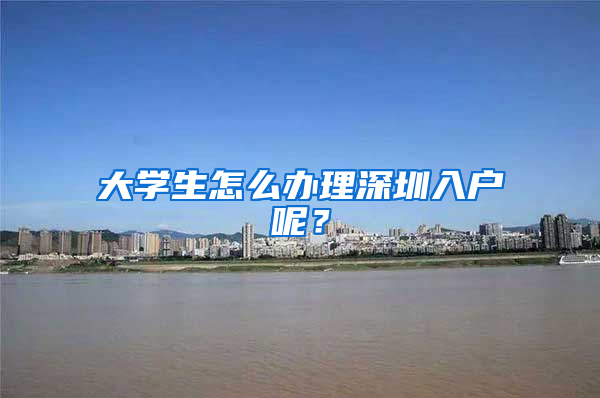 大学生怎么办理深圳入户呢？