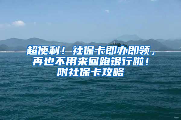 超便利！社保卡即办即领，再也不用来回跑银行啦！附社保卡攻略