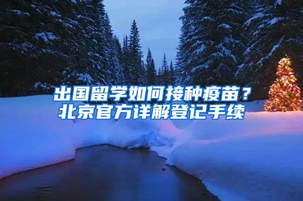 出国留学如何接种疫苗？北京官方详解登记手续