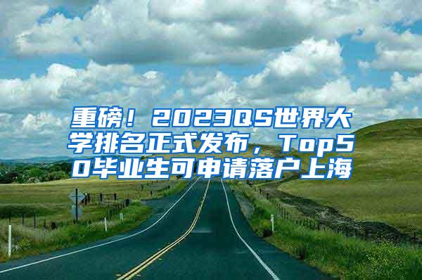 重磅！2023QS世界大学排名正式发布，Top50毕业生可申请落户上海