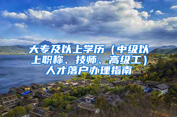 大专及以上学历（中级以上职称、技师、高级工）人才落户办理指南