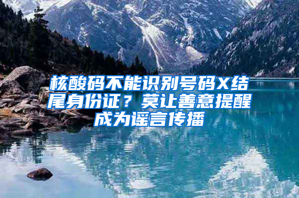 核酸码不能识别号码X结尾身份证？莫让善意提醒成为谣言传播