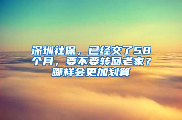 深圳社保，已经交了58个月，要不要转回老家？哪样会更加划算