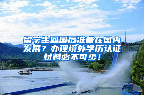 留学生回国后准备在国内发展？办理境外学历认证材料必不可少！