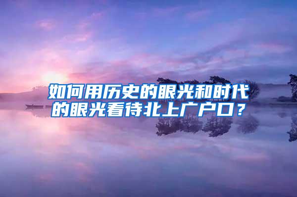 如何用历史的眼光和时代的眼光看待北上广户口？