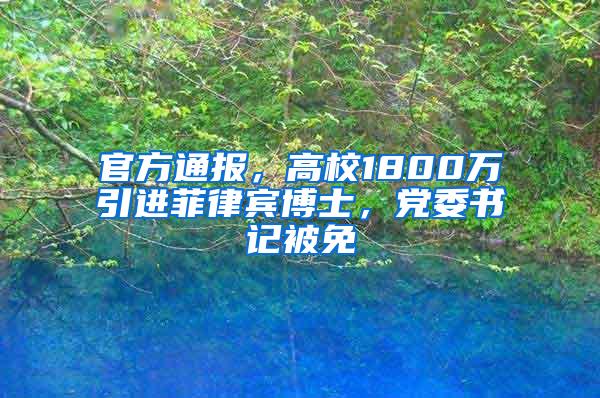 官方通报，高校1800万引进菲律宾博士，党委书记被免