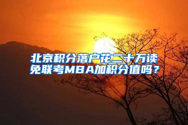 北京积分落户花二十万读免联考MBA加积分值吗？