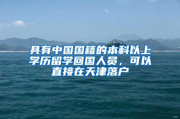 具有中国国籍的本科以上学历留学回国人员，可以直接在天津落户