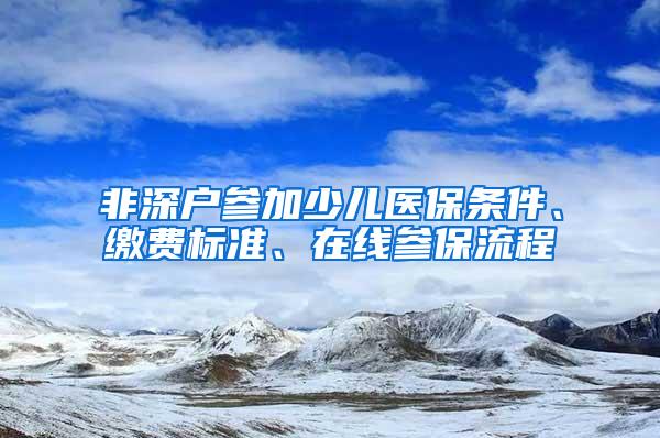 非深户参加少儿医保条件、缴费标准、在线参保流程