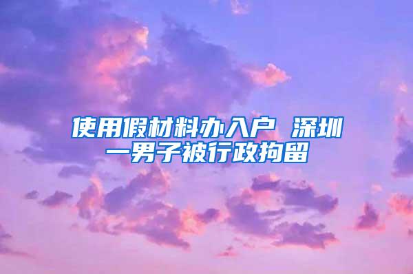 使用假材料办入户 深圳一男子被行政拘留