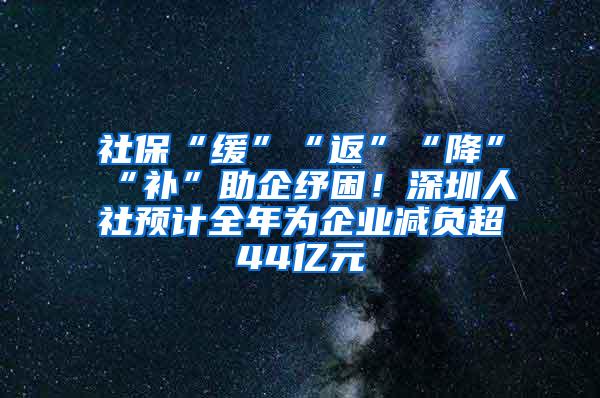 社保“缓”“返”“降”“补”助企纾困！深圳人社预计全年为企业减负超44亿元