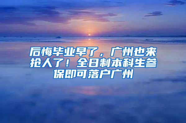 后悔毕业早了，广州也来抢人了！全日制本科生参保即可落户广州