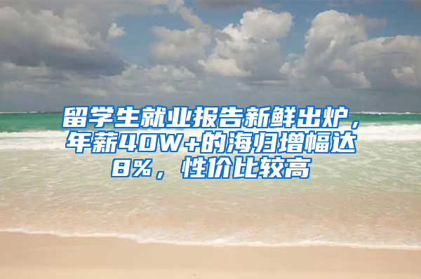 留学生就业报告新鲜出炉，年薪40W+的海归增幅达8%，性价比较高