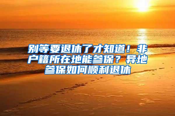 别等要退休了才知道！非户籍所在地能参保？异地参保如何顺利退休