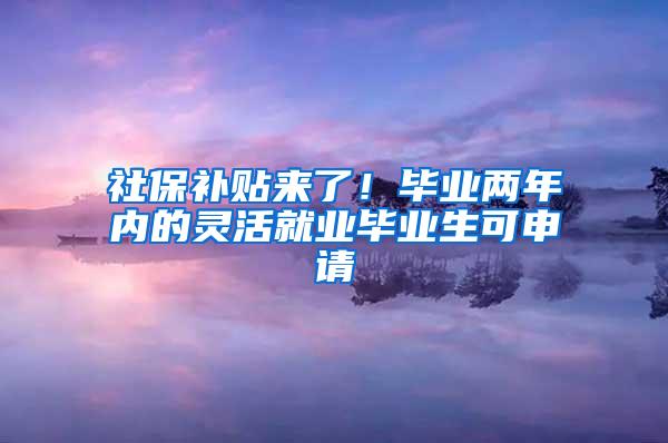 社保补贴来了！毕业两年内的灵活就业毕业生可申请