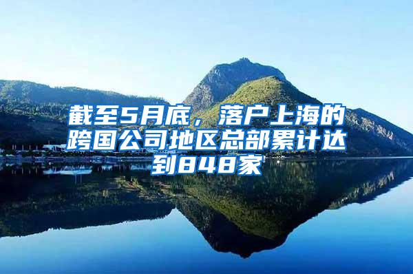 截至5月底，落户上海的跨国公司地区总部累计达到848家