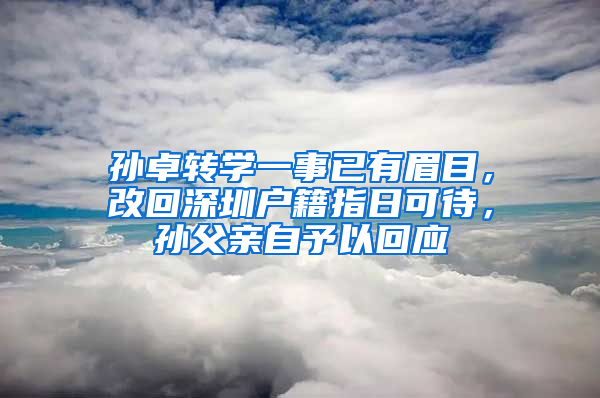 孙卓转学一事已有眉目，改回深圳户籍指日可待，孙父亲自予以回应