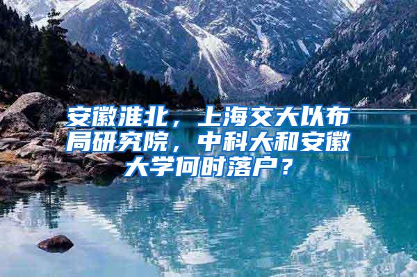 安徽淮北，上海交大以布局研究院，中科大和安徽大学何时落户？