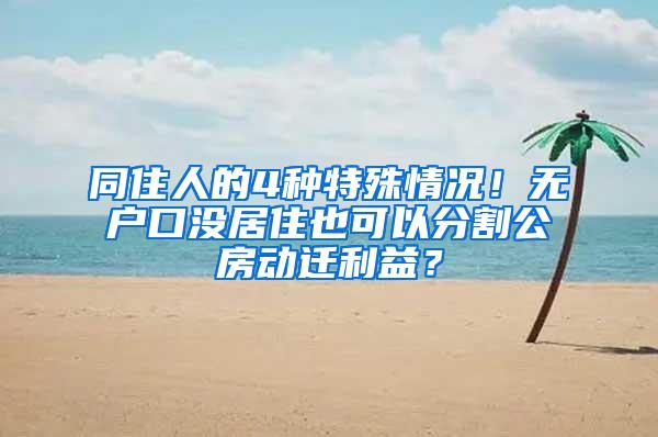 同住人的4种特殊情况！无户口没居住也可以分割公房动迁利益？