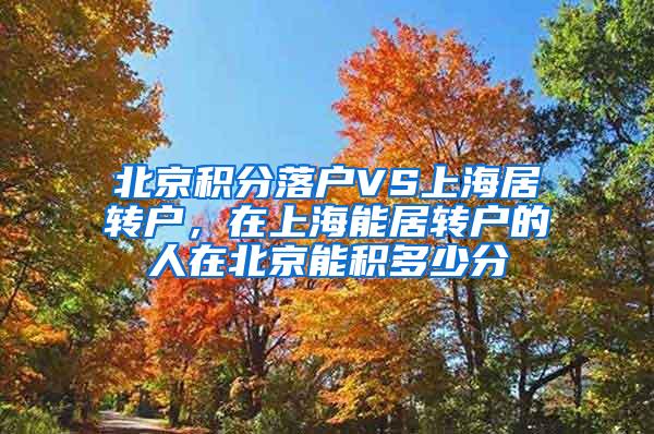 北京积分落户VS上海居转户，在上海能居转户的人在北京能积多少分