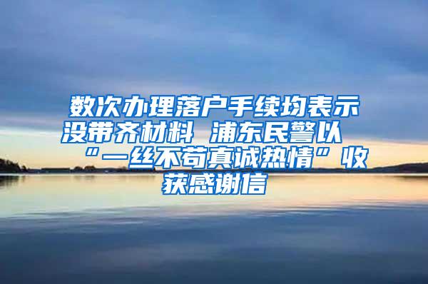 数次办理落户手续均表示没带齐材料 浦东民警以“一丝不苟真诚热情”收获感谢信