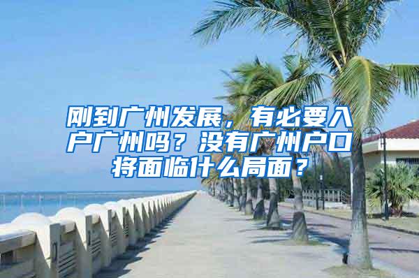 刚到广州发展，有必要入户广州吗？没有广州户口将面临什么局面？