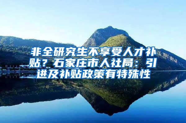 非全研究生不享受人才补贴？石家庄市人社局：引进及补贴政策有特殊性