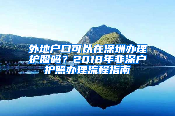 外地户口可以在深圳办理护照吗？2018年非深户护照办理流程指南