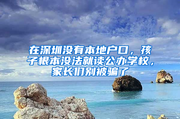 在深圳没有本地户口，孩子根本没法就读公办学校，家长们别被骗了