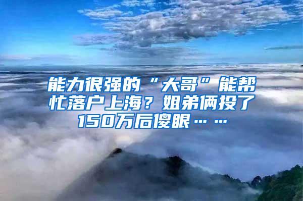 能力很强的“大哥”能帮忙落户上海？姐弟俩投了150万后傻眼……