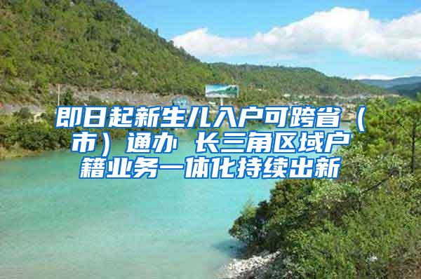 即日起新生儿入户可跨省（市）通办 长三角区域户籍业务一体化持续出新