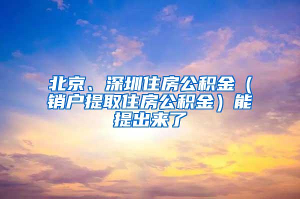 北京、深圳住房公积金（销户提取住房公积金）能提出来了