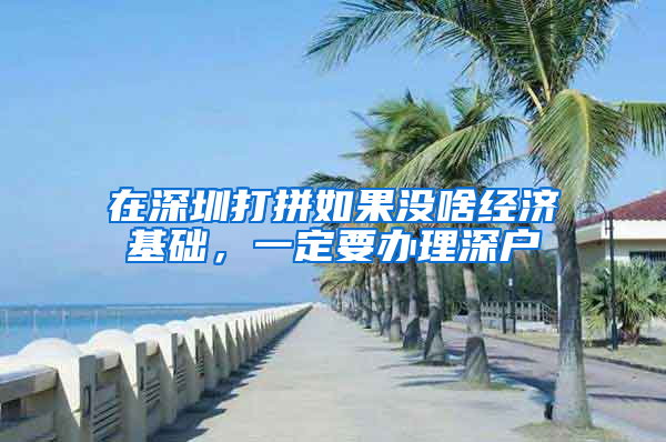 在深圳打拼如果没啥经济基础，一定要办理深户