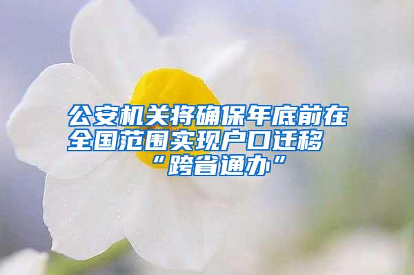 公安机关将确保年底前在全国范围实现户口迁移“跨省通办”