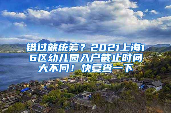 错过就统筹？2021上海16区幼儿园入户截止时间大不同！快复查一下