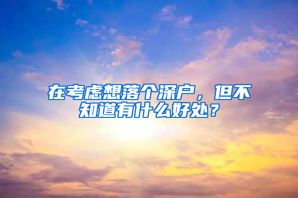 在考虑想落个深户，但不知道有什么好处？