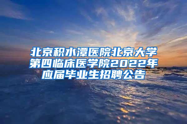 北京积水潭医院北京大学第四临床医学院2022年应届毕业生招聘公告