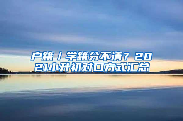 户籍／学籍分不清？2021小升初对口方式汇总