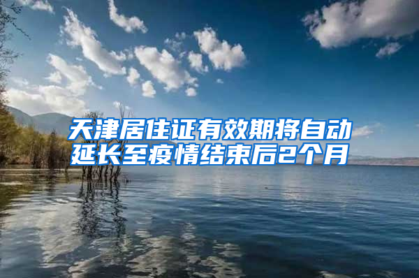 天津居住证有效期将自动延长至疫情结束后2个月