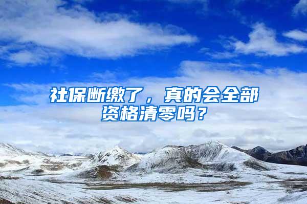 社保断缴了，真的会全部资格清零吗？