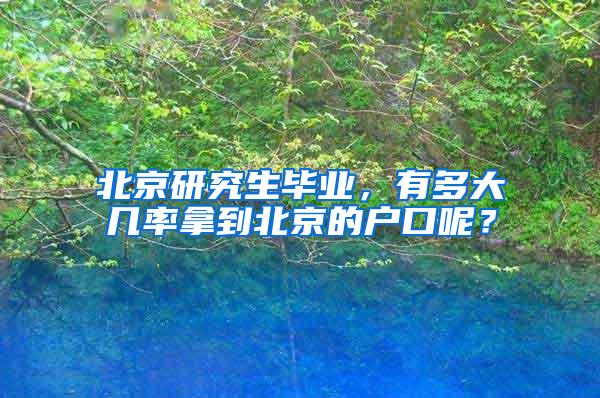 北京研究生毕业，有多大几率拿到北京的户口呢？