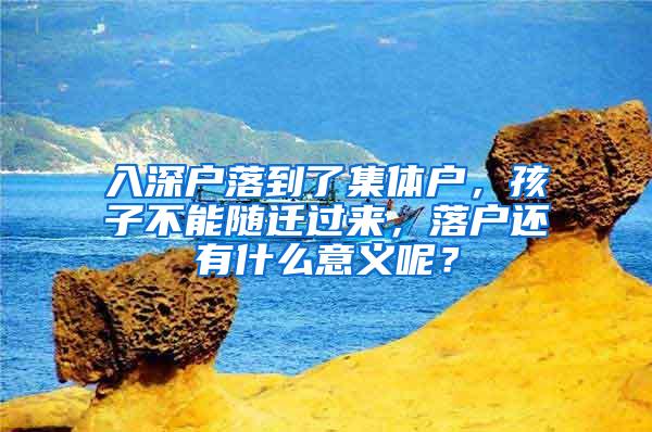 入深户落到了集体户，孩子不能随迁过来，落户还有什么意义呢？