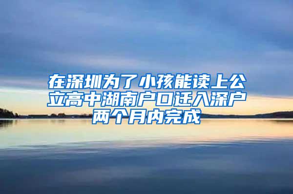 在深圳为了小孩能读上公立高中湖南户口迁入深户两个月内完成