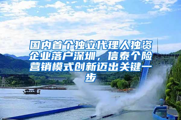 国内首个独立代理人独资企业落户深圳，信泰个险营销模式创新迈出关键一步