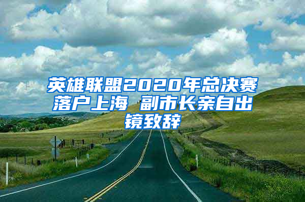 英雄联盟2020年总决赛落户上海 副市长亲自出镜致辞