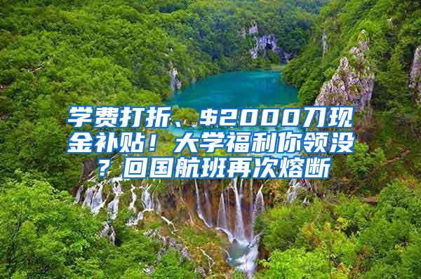 学费打折、$2000刀现金补贴！大学福利你领没？回国航班再次熔断