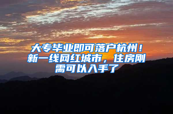 大专毕业即可落户杭州！新一线网红城市，住房刚需可以入手了