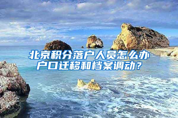 北京积分落户人员怎么办户口迁移和档案调动？